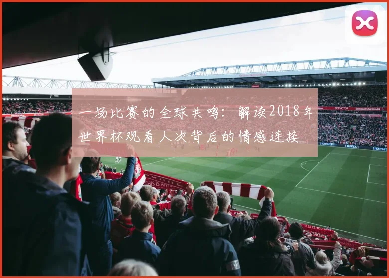一场比赛的全球共鸣：解读2018年世界杯观看人次背后的情感连接