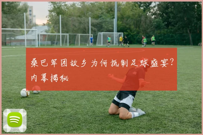 桑巴军团故乡为何抵制足球盛宴？内幕揭秘
