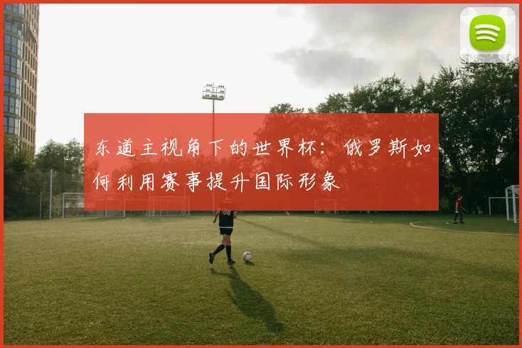 东道主视角下的世界杯：俄罗斯如何利用赛事提升国际形象