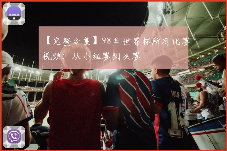 【完整合集】98年世界杯所有比赛视频:从小组赛到决赛