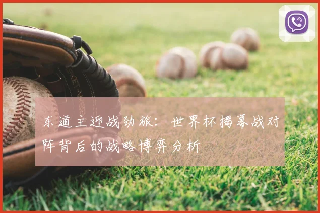 东道主迎战劲旅：世界杯揭幕战对阵背后的战略博弈分析