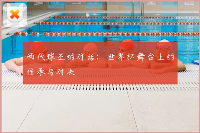 两代球王的对话：世界杯舞台上的传承与对决