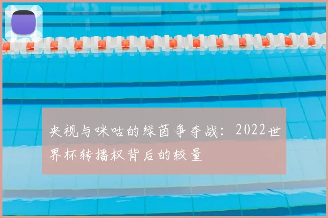 央视与咪咕的绿茵争夺战：2022世界杯转播权背后的较量