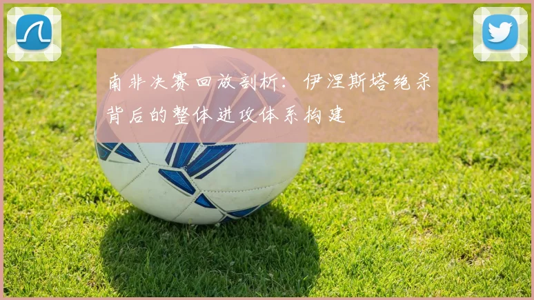 南非决赛回放剖析:伊涅斯塔绝杀背后的整体进攻体系构建