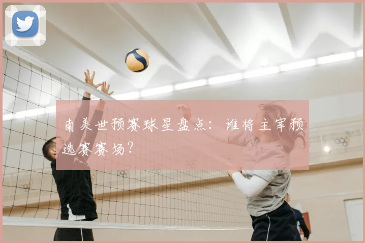 南美世预赛球星盘点:谁将主宰预选赛赛场?