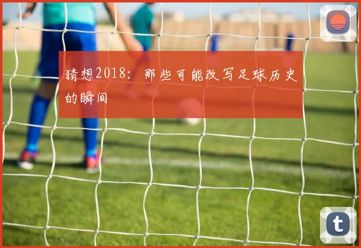 猜想2018:那些可能改写足球历史的瞬间