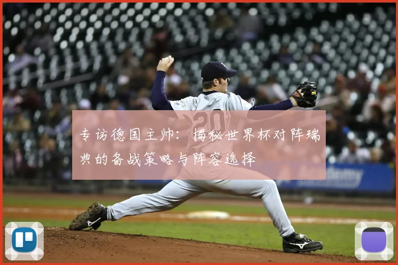 专访德国主帅:揭秘世界杯对阵瑞典的备战策略与阵容选择