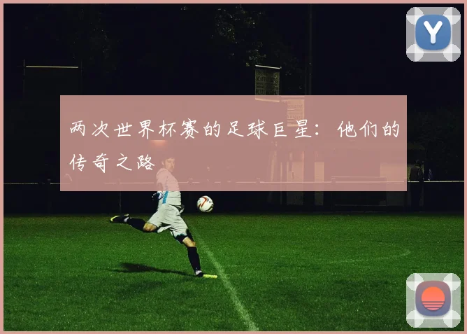 两次世界杯赛的足球巨星：他们的传奇之路
