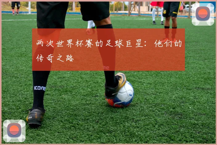 两次世界杯赛的足球巨星：他们的传奇之路