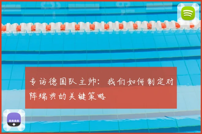 专访德国队主帅:我们如何制定对阵瑞典的关键策略