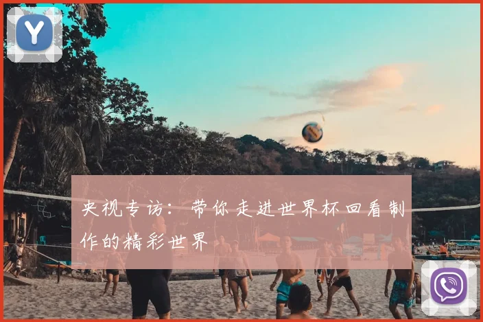 央视专访：带你走进世界杯回看制作的精彩世界