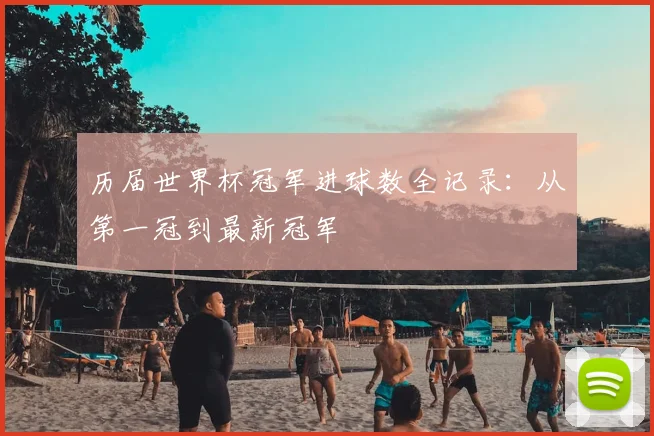 历届世界杯冠军进球数全记录：从第一冠到最新冠军