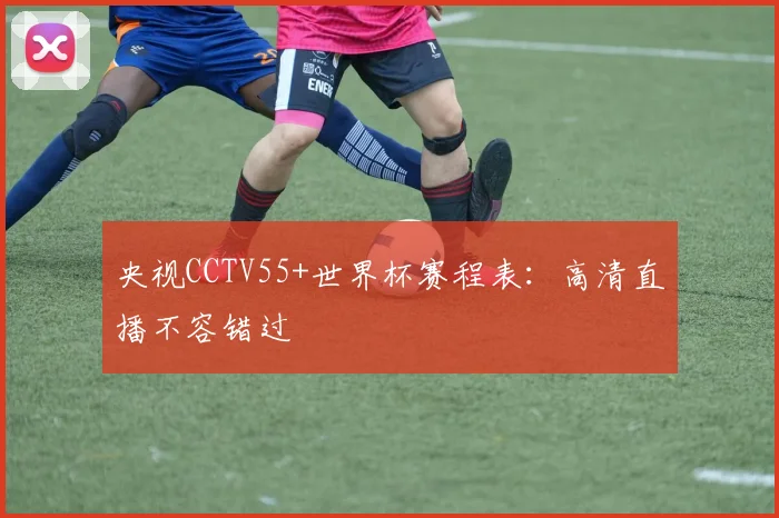 央视CCTV55+世界杯赛程表：高清直播不容错过