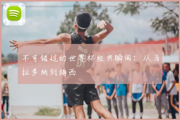不可错过的世界杯经典瞬间:从马拉多纳到梅西