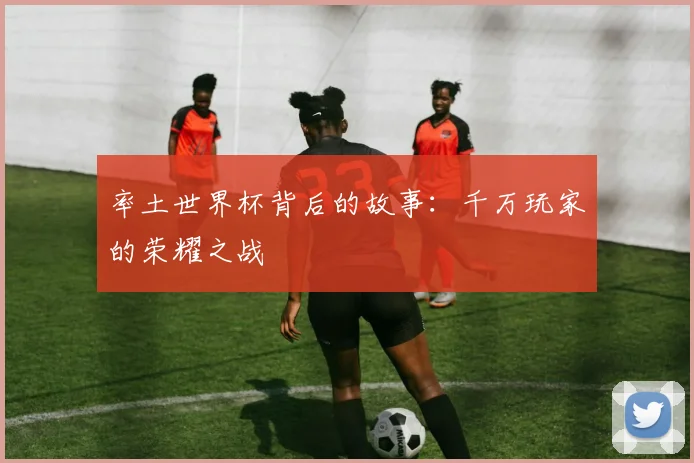 率土世界杯背后的故事:千万玩家的荣耀之战
