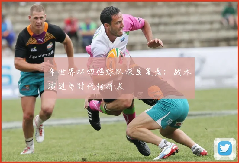 年世界杯四强球队深度复盘：战术演进与时代转折点