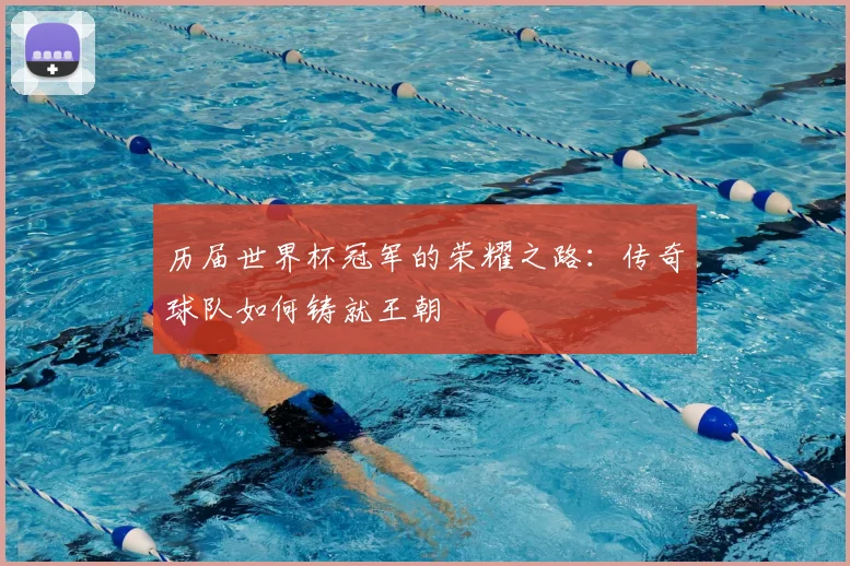 历届世界杯冠军的荣耀之路:传奇球队如何铸就王朝