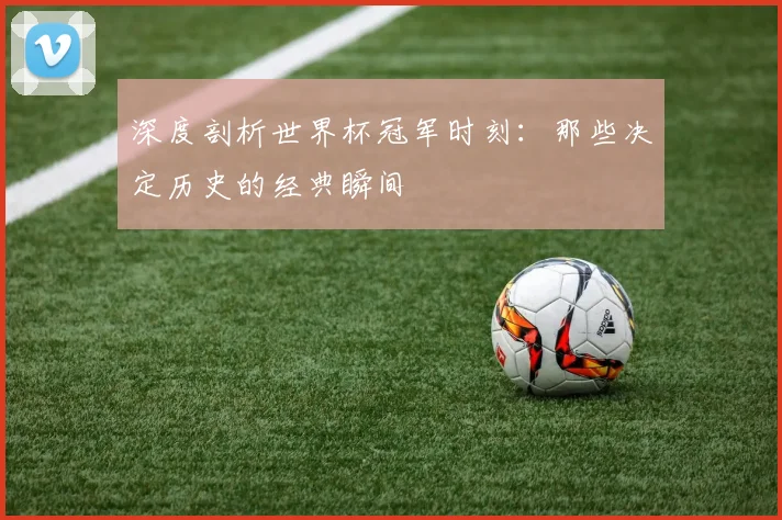 深度剖析世界杯冠军时刻:那些决定历史的经典瞬间