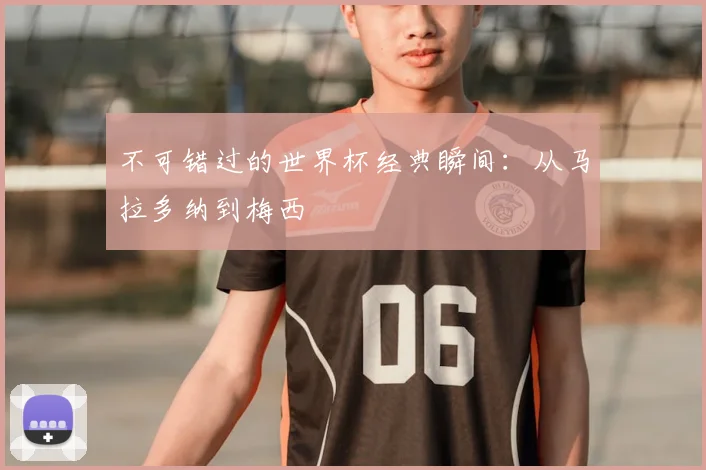 不可错过的世界杯经典瞬间:从马拉多纳到梅西