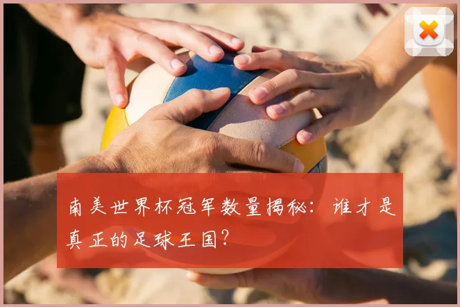 南美世界杯冠军数量揭秘：谁才是真正的足球王国？