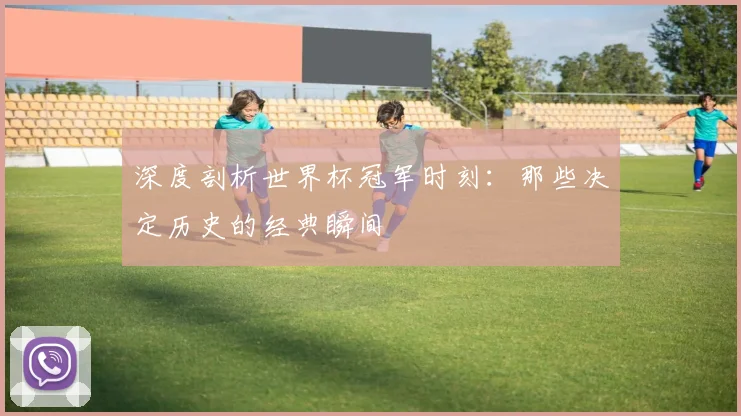 深度剖析世界杯冠军时刻:那些决定历史的经典瞬间