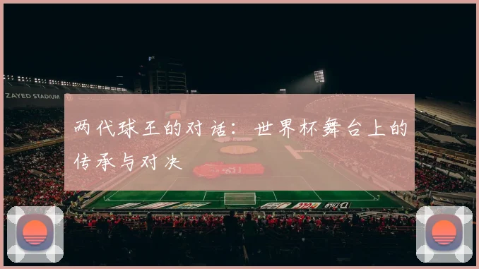 两代球王的对话：世界杯舞台上的传承与对决