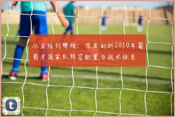 从后防到锋线:深度剖析2010年葡萄牙国家队阵容配置与战术体系