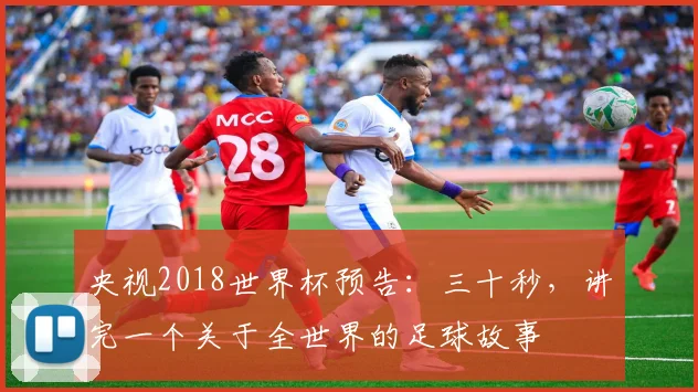 央视2018世界杯预告：三十秒，讲完一个关于全世界的足球故事