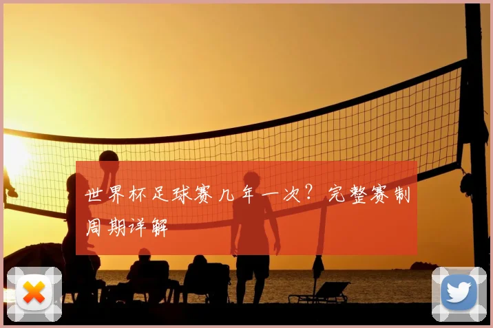 世界杯足球赛几年一次?完整赛制周期详解