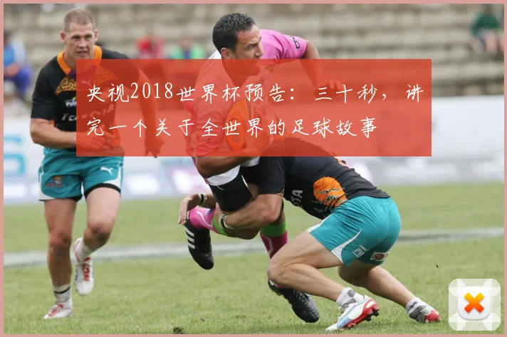 央视2018世界杯预告：三十秒，讲完一个关于全世界的足球故事