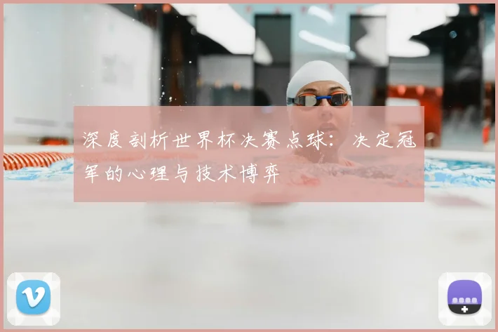 深度剖析世界杯决赛点球:决定冠军的心理与技术博弈