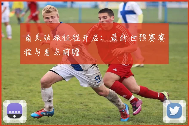 南美劲旅征程开启:最新世预赛赛程与看点前瞻
