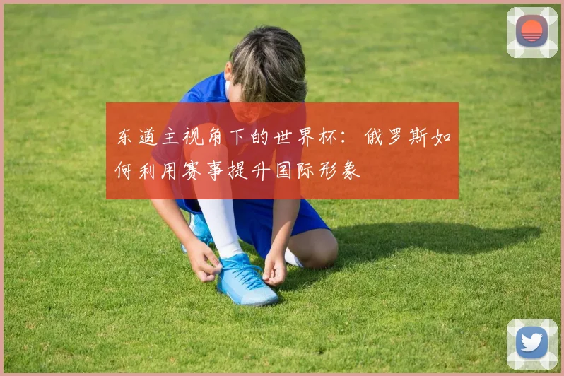 东道主视角下的世界杯：俄罗斯如何利用赛事提升国际形象