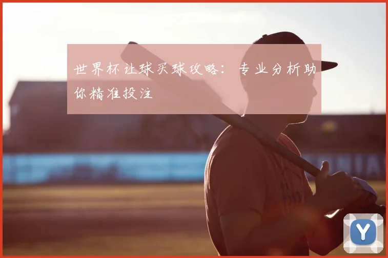世界杯让球买球攻略:专业分析助你精准投注