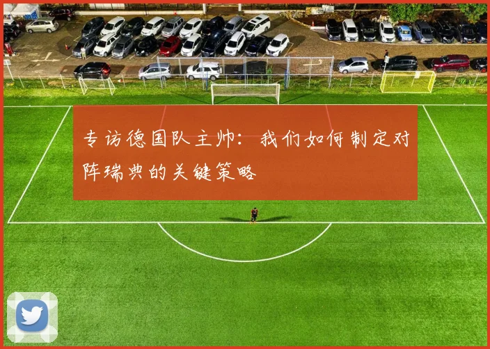 专访德国队主帅:我们如何制定对阵瑞典的关键策略