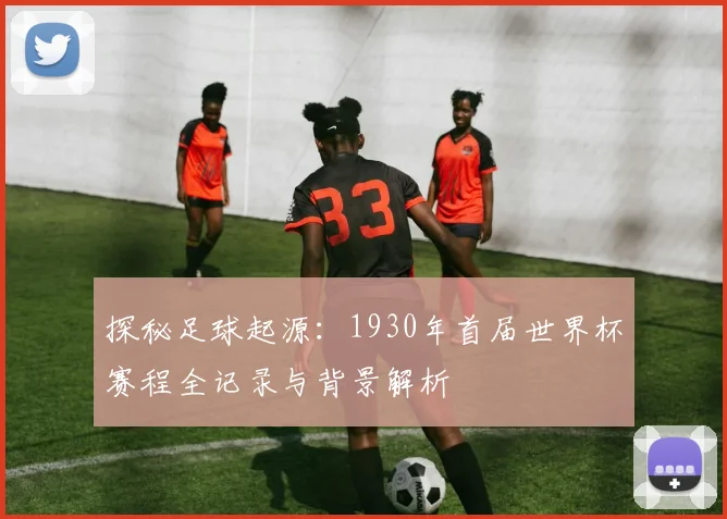 探秘足球起源：1930年首届世界杯赛程全记录与背景解析