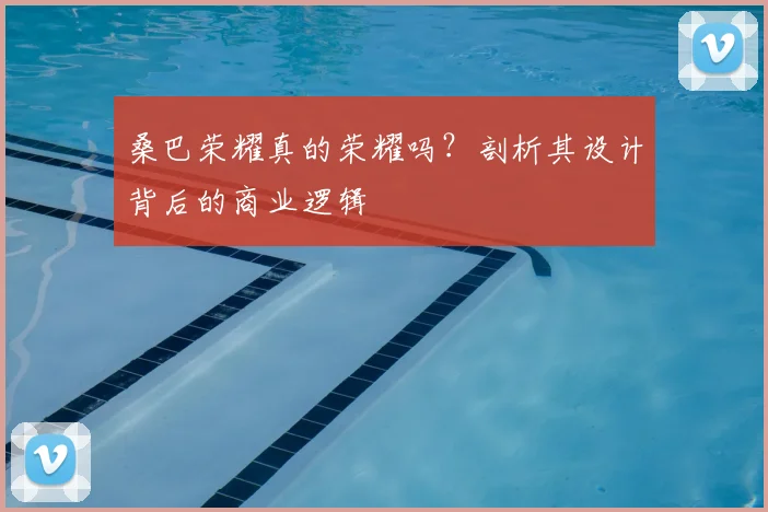 桑巴荣耀真的荣耀吗？剖析其设计背后的商业逻辑